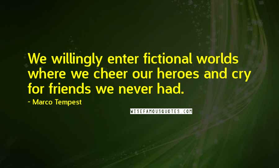 Marco Tempest Quotes: We willingly enter fictional worlds where we cheer our heroes and cry for friends we never had.