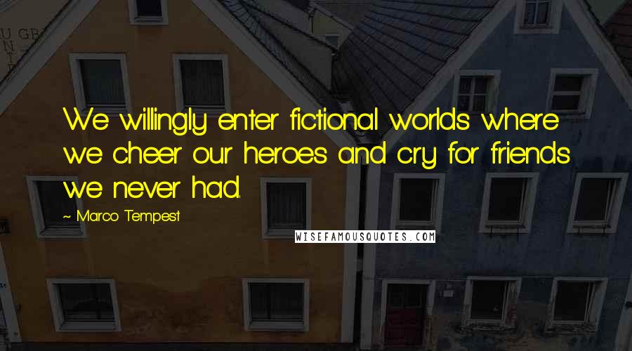 Marco Tempest Quotes: We willingly enter fictional worlds where we cheer our heroes and cry for friends we never had.