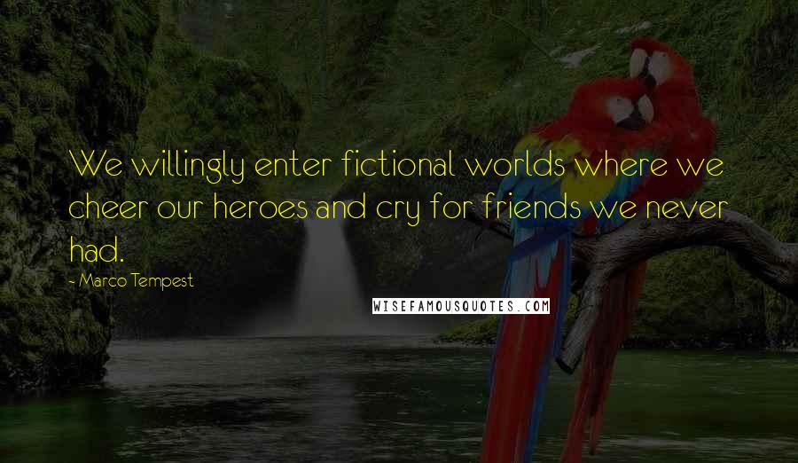 Marco Tempest Quotes: We willingly enter fictional worlds where we cheer our heroes and cry for friends we never had.