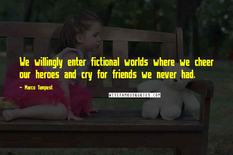 Marco Tempest Quotes: We willingly enter fictional worlds where we cheer our heroes and cry for friends we never had.