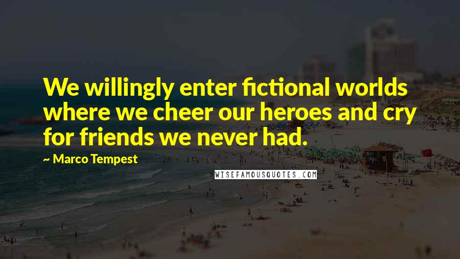Marco Tempest Quotes: We willingly enter fictional worlds where we cheer our heroes and cry for friends we never had.