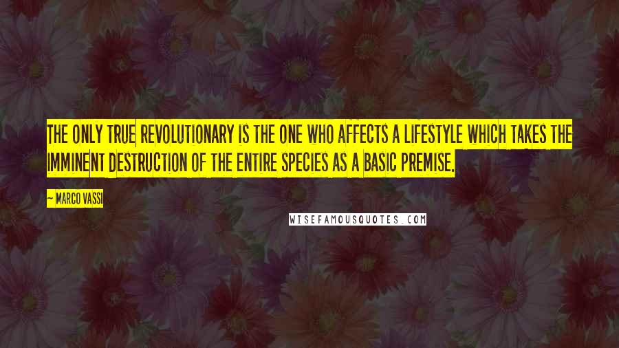 Marco Vassi Quotes: The only true revolutionary is the one who affects a lifestyle which takes the imminent destruction of the entire species as a basic premise.