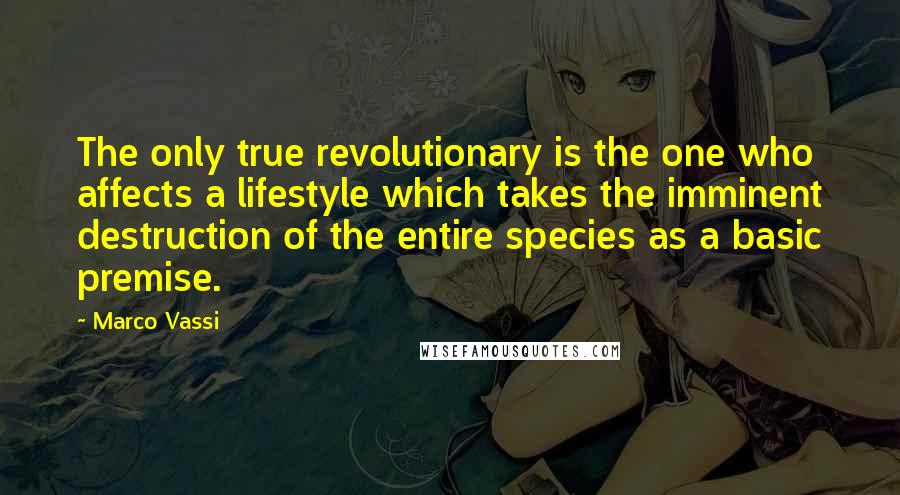 Marco Vassi Quotes: The only true revolutionary is the one who affects a lifestyle which takes the imminent destruction of the entire species as a basic premise.