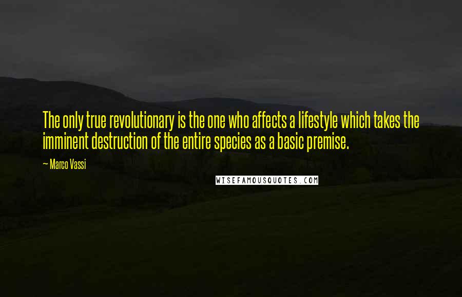 Marco Vassi Quotes: The only true revolutionary is the one who affects a lifestyle which takes the imminent destruction of the entire species as a basic premise.