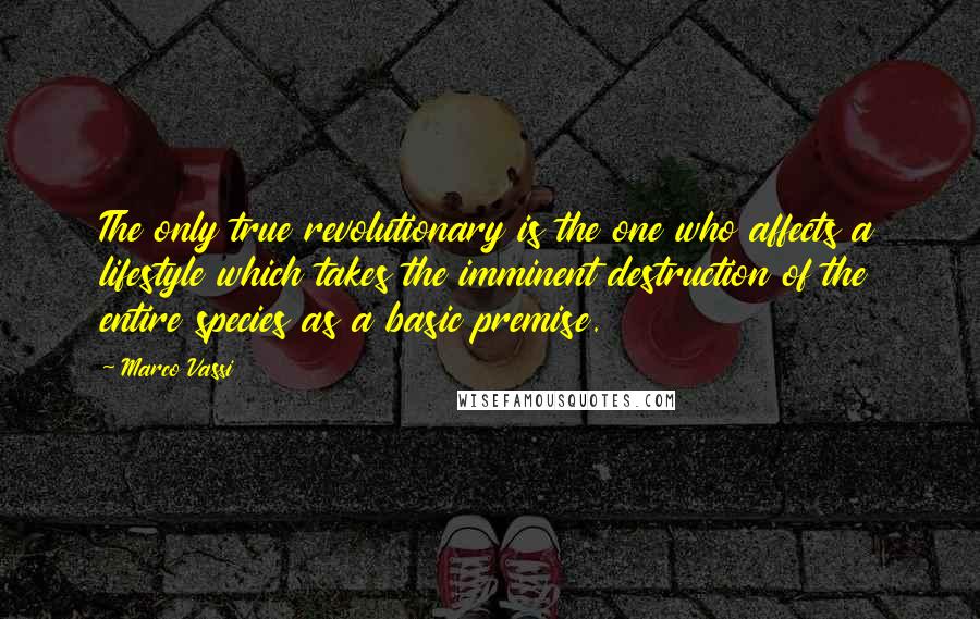 Marco Vassi Quotes: The only true revolutionary is the one who affects a lifestyle which takes the imminent destruction of the entire species as a basic premise.