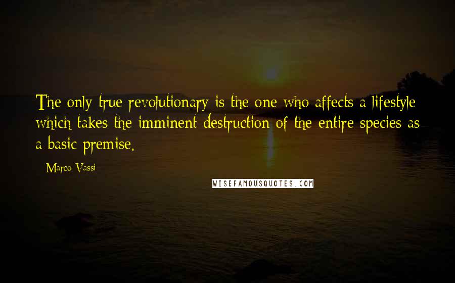 Marco Vassi Quotes: The only true revolutionary is the one who affects a lifestyle which takes the imminent destruction of the entire species as a basic premise.