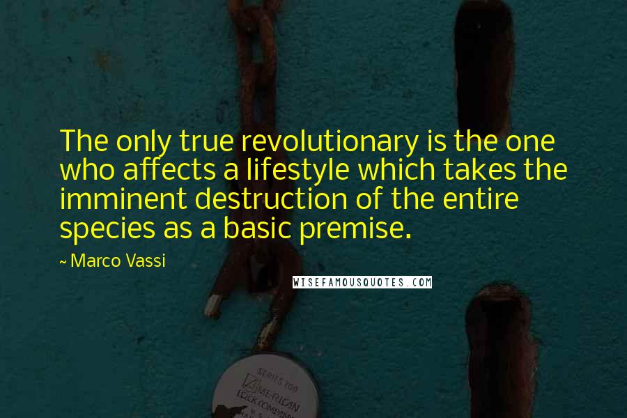 Marco Vassi Quotes: The only true revolutionary is the one who affects a lifestyle which takes the imminent destruction of the entire species as a basic premise.