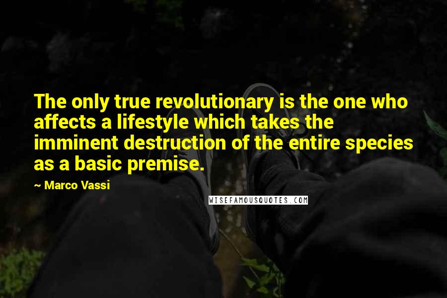 Marco Vassi Quotes: The only true revolutionary is the one who affects a lifestyle which takes the imminent destruction of the entire species as a basic premise.