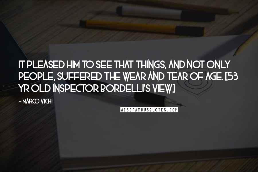 Marco Vichi Quotes: It pleased him to see that things, and not only people, suffered the wear and tear of age. [53 yr old Inspector Bordelli's view]