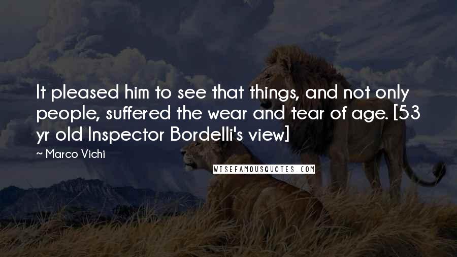 Marco Vichi Quotes: It pleased him to see that things, and not only people, suffered the wear and tear of age. [53 yr old Inspector Bordelli's view]