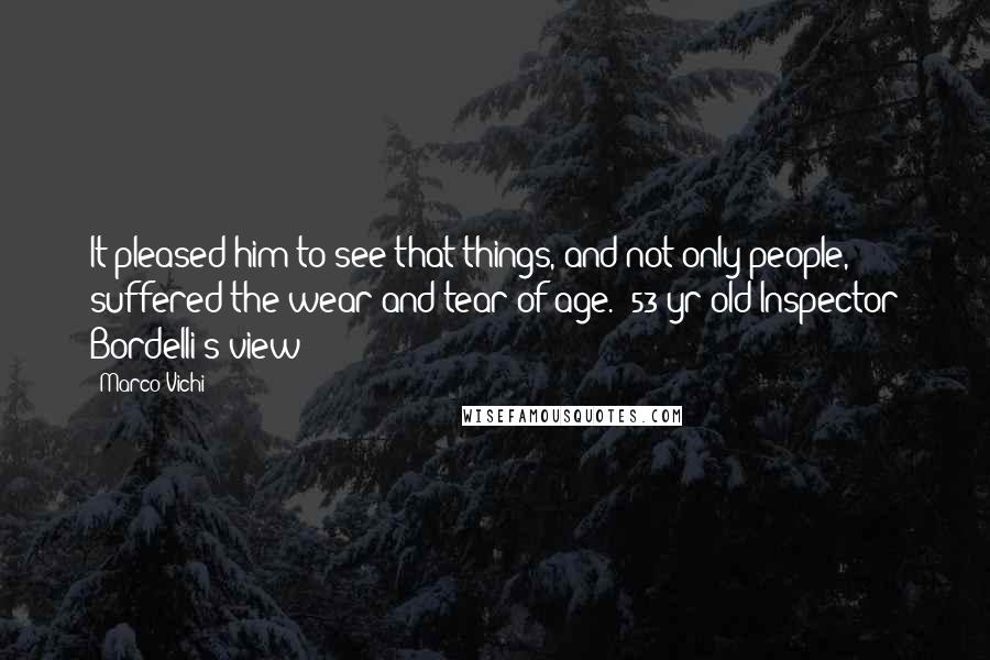 Marco Vichi Quotes: It pleased him to see that things, and not only people, suffered the wear and tear of age. [53 yr old Inspector Bordelli's view]