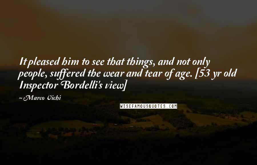 Marco Vichi Quotes: It pleased him to see that things, and not only people, suffered the wear and tear of age. [53 yr old Inspector Bordelli's view]