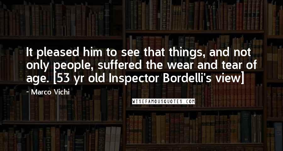 Marco Vichi Quotes: It pleased him to see that things, and not only people, suffered the wear and tear of age. [53 yr old Inspector Bordelli's view]