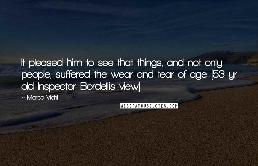 Marco Vichi Quotes: It pleased him to see that things, and not only people, suffered the wear and tear of age. [53 yr old Inspector Bordelli's view]