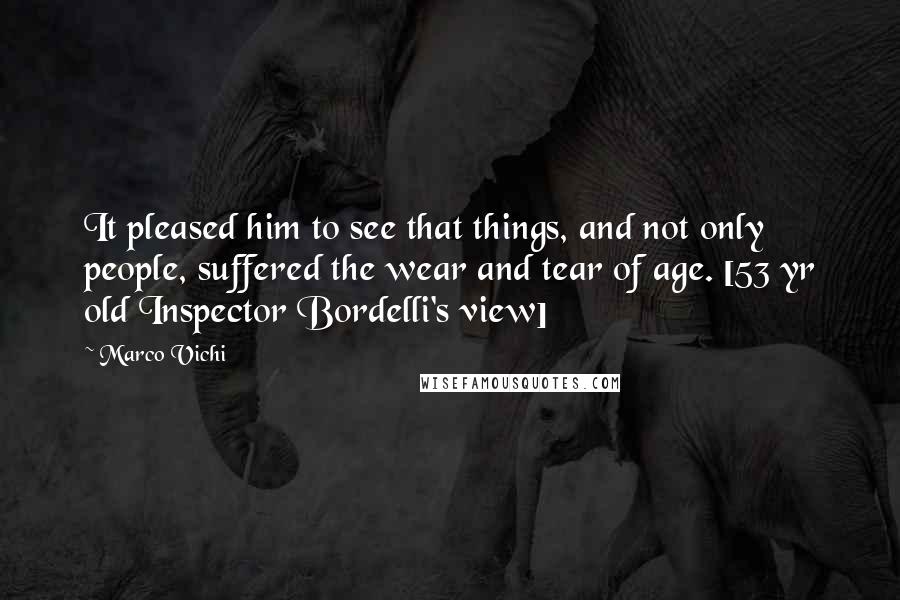 Marco Vichi Quotes: It pleased him to see that things, and not only people, suffered the wear and tear of age. [53 yr old Inspector Bordelli's view]