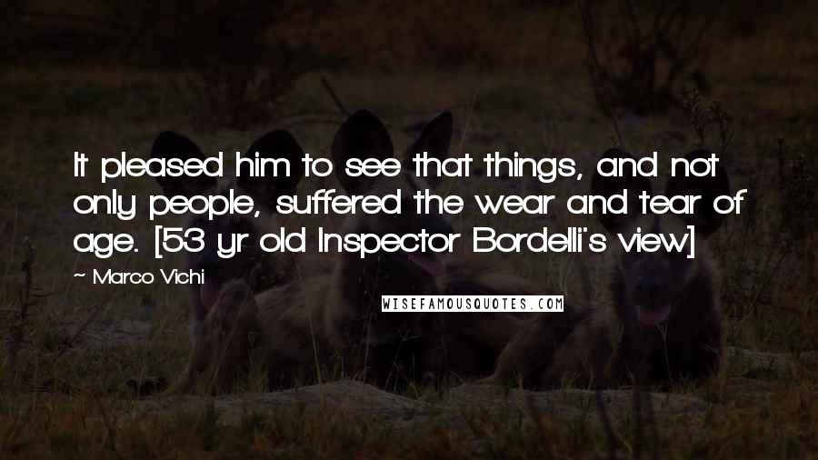 Marco Vichi Quotes: It pleased him to see that things, and not only people, suffered the wear and tear of age. [53 yr old Inspector Bordelli's view]