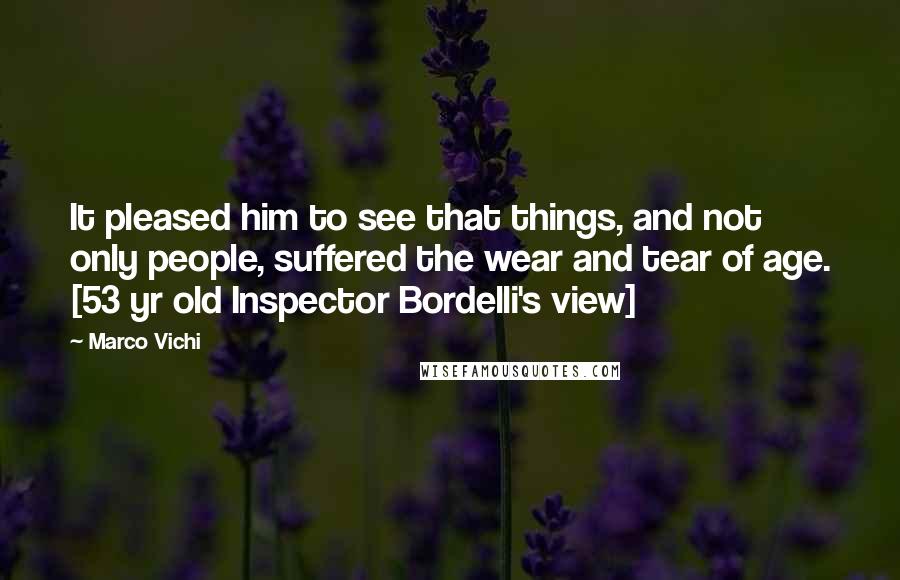 Marco Vichi Quotes: It pleased him to see that things, and not only people, suffered the wear and tear of age. [53 yr old Inspector Bordelli's view]