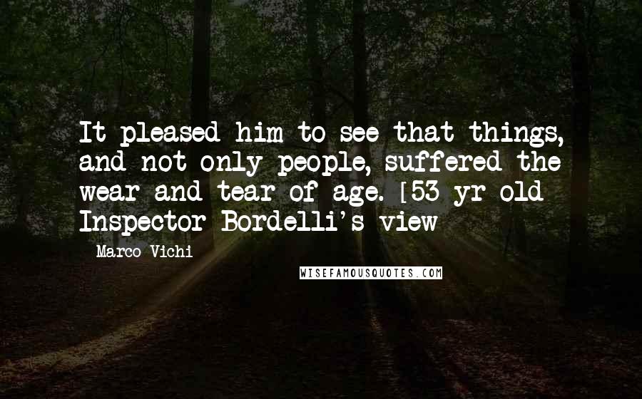 Marco Vichi Quotes: It pleased him to see that things, and not only people, suffered the wear and tear of age. [53 yr old Inspector Bordelli's view]