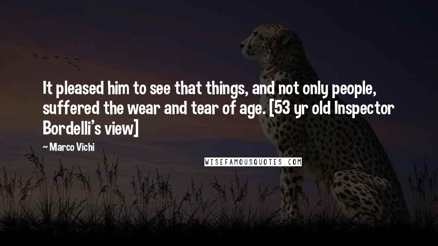 Marco Vichi Quotes: It pleased him to see that things, and not only people, suffered the wear and tear of age. [53 yr old Inspector Bordelli's view]