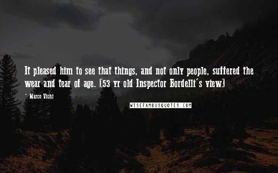 Marco Vichi Quotes: It pleased him to see that things, and not only people, suffered the wear and tear of age. [53 yr old Inspector Bordelli's view]