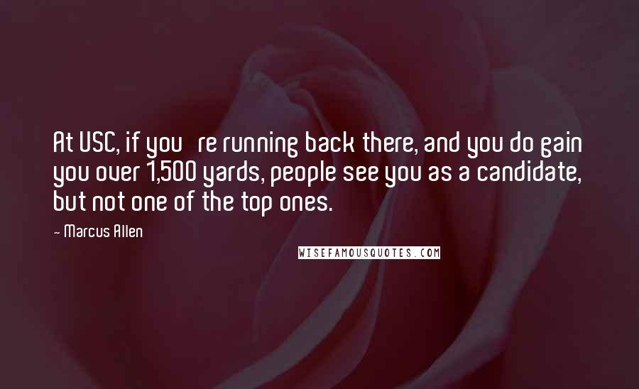 Marcus Allen Quotes: At USC, if you're running back there, and you do gain you over 1,500 yards, people see you as a candidate, but not one of the top ones.