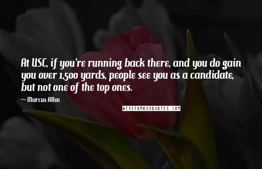 Marcus Allen Quotes: At USC, if you're running back there, and you do gain you over 1,500 yards, people see you as a candidate, but not one of the top ones.