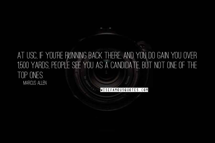 Marcus Allen Quotes: At USC, if you're running back there, and you do gain you over 1,500 yards, people see you as a candidate, but not one of the top ones.