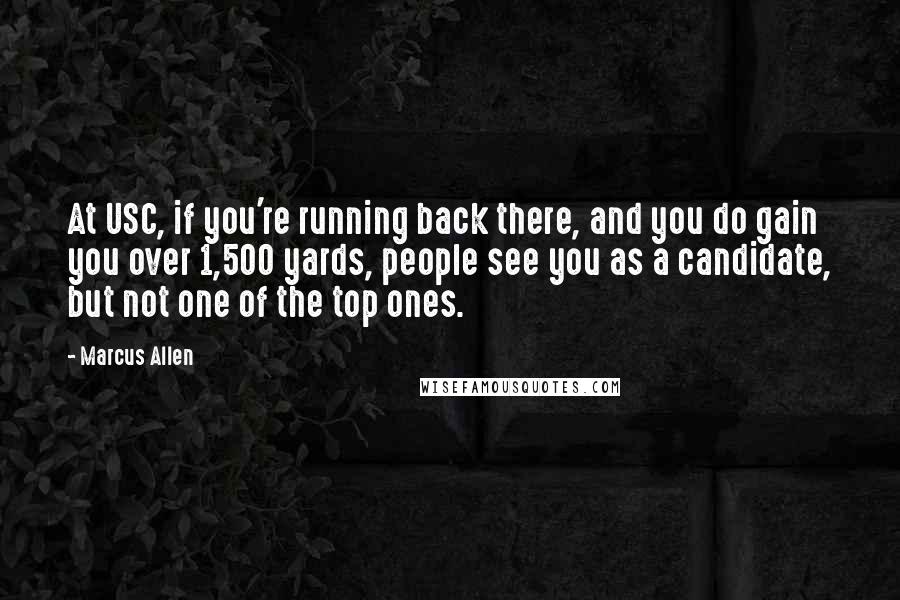 Marcus Allen Quotes: At USC, if you're running back there, and you do gain you over 1,500 yards, people see you as a candidate, but not one of the top ones.