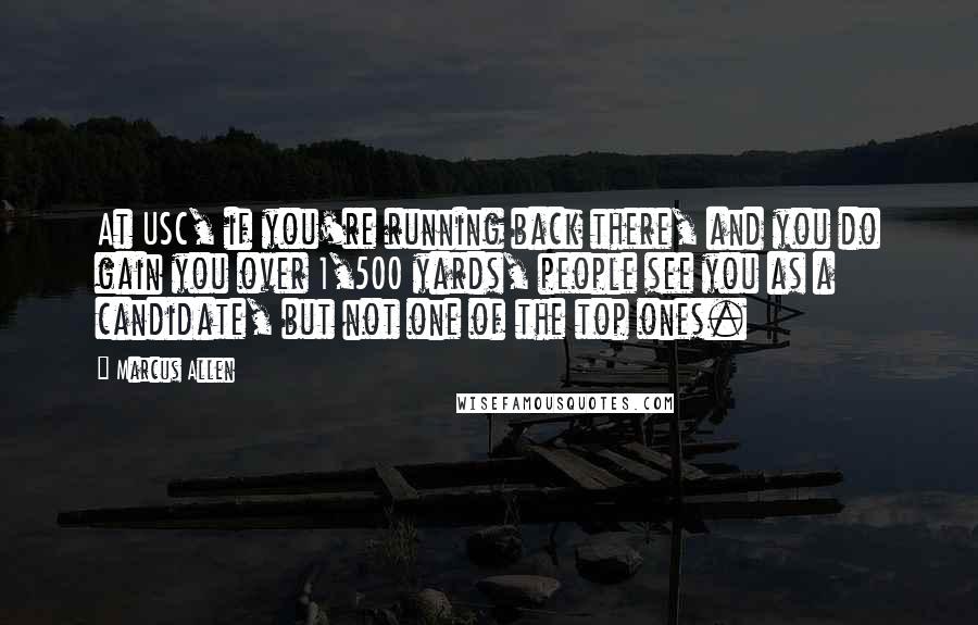 Marcus Allen Quotes: At USC, if you're running back there, and you do gain you over 1,500 yards, people see you as a candidate, but not one of the top ones.