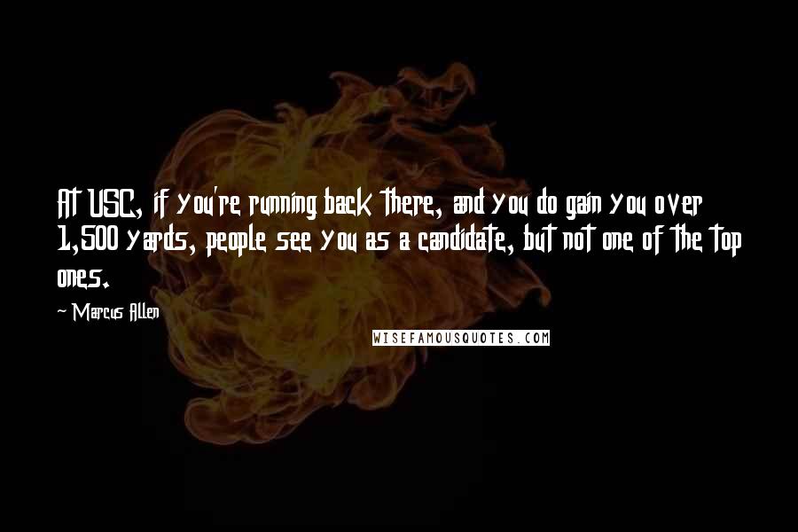 Marcus Allen Quotes: At USC, if you're running back there, and you do gain you over 1,500 yards, people see you as a candidate, but not one of the top ones.