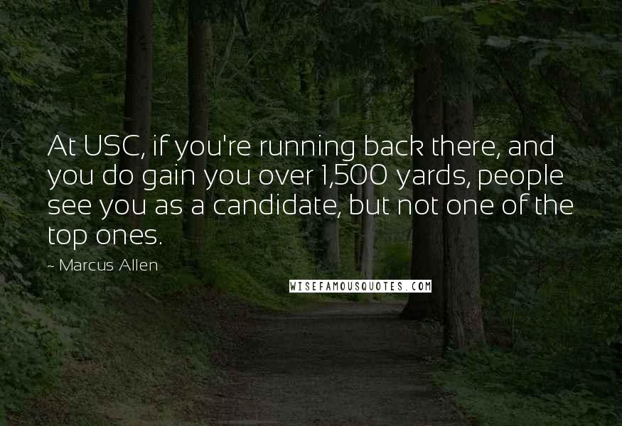 Marcus Allen Quotes: At USC, if you're running back there, and you do gain you over 1,500 yards, people see you as a candidate, but not one of the top ones.