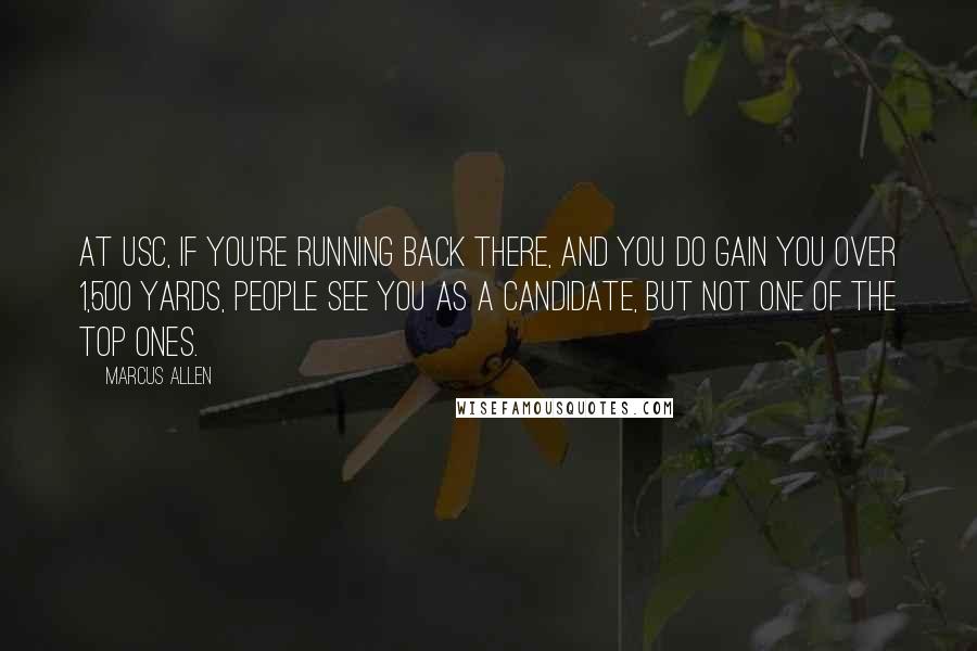 Marcus Allen Quotes: At USC, if you're running back there, and you do gain you over 1,500 yards, people see you as a candidate, but not one of the top ones.