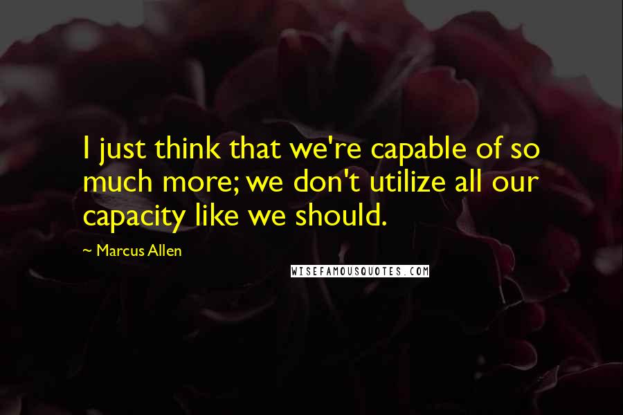 Marcus Allen Quotes: I just think that we're capable of so much more; we don't utilize all our capacity like we should.