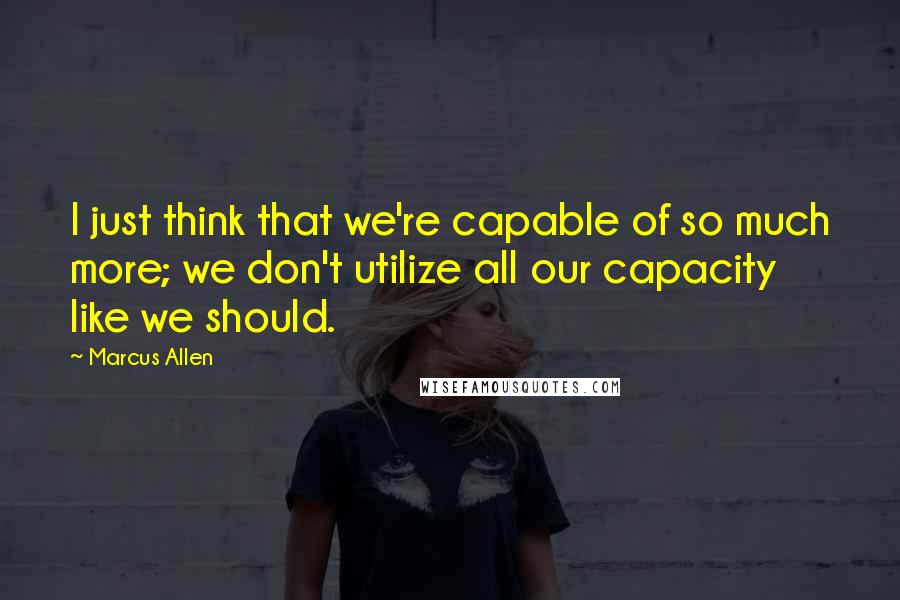 Marcus Allen Quotes: I just think that we're capable of so much more; we don't utilize all our capacity like we should.