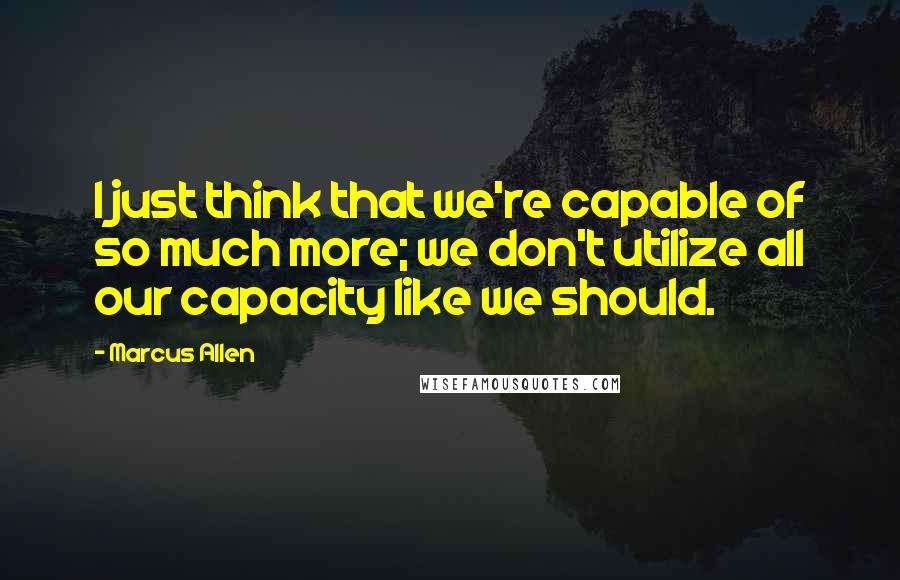 Marcus Allen Quotes: I just think that we're capable of so much more; we don't utilize all our capacity like we should.