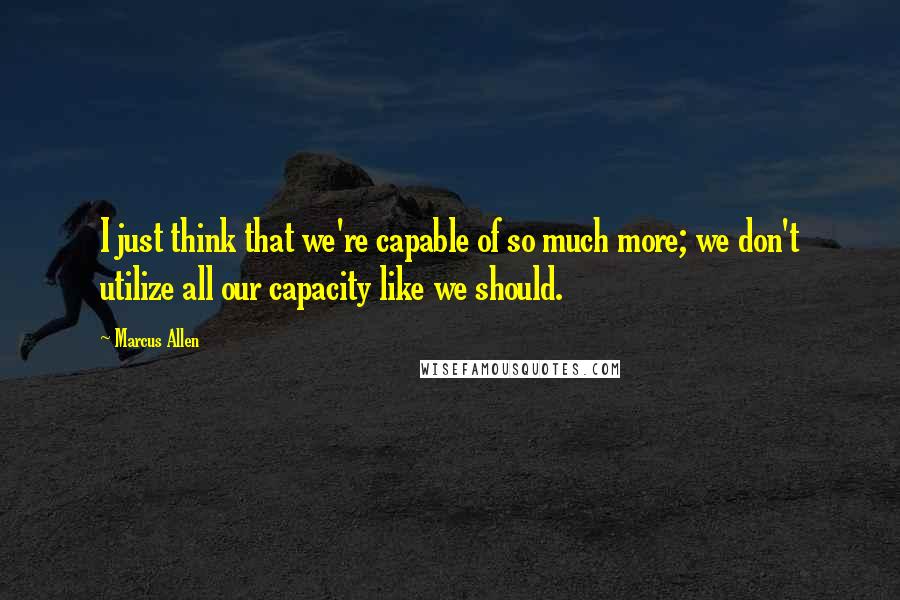 Marcus Allen Quotes: I just think that we're capable of so much more; we don't utilize all our capacity like we should.