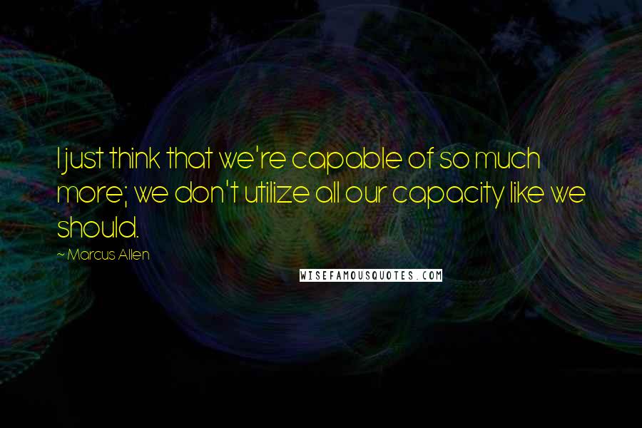 Marcus Allen Quotes: I just think that we're capable of so much more; we don't utilize all our capacity like we should.