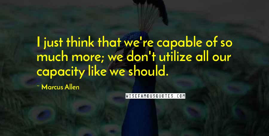 Marcus Allen Quotes: I just think that we're capable of so much more; we don't utilize all our capacity like we should.