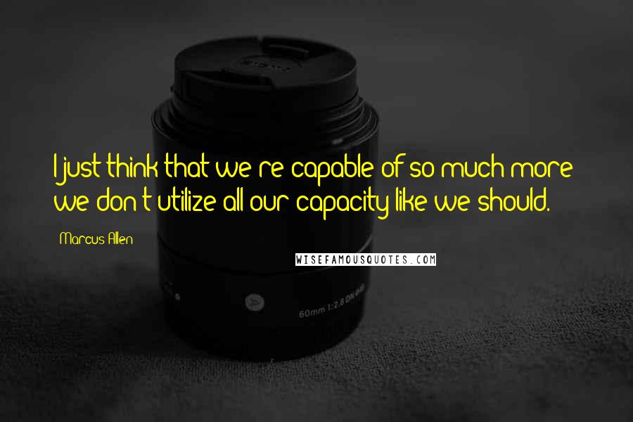 Marcus Allen Quotes: I just think that we're capable of so much more; we don't utilize all our capacity like we should.