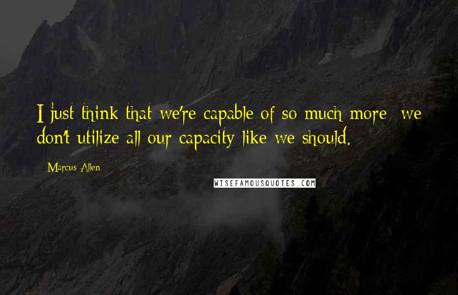 Marcus Allen Quotes: I just think that we're capable of so much more; we don't utilize all our capacity like we should.