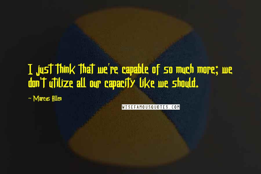 Marcus Allen Quotes: I just think that we're capable of so much more; we don't utilize all our capacity like we should.