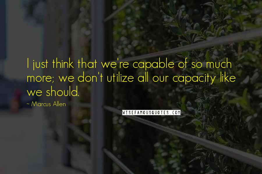 Marcus Allen Quotes: I just think that we're capable of so much more; we don't utilize all our capacity like we should.