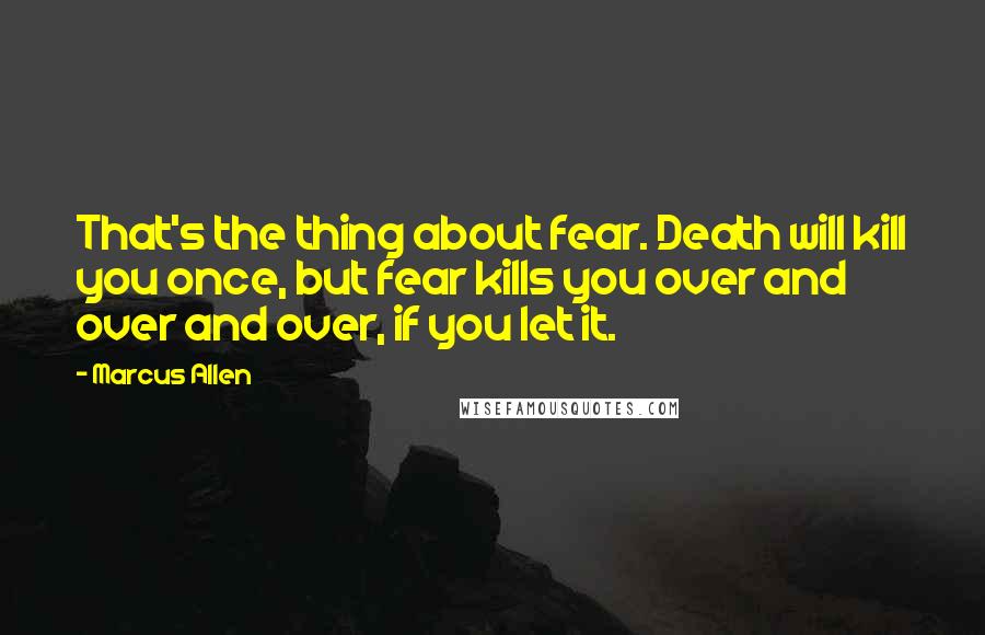 Marcus Allen Quotes: That's the thing about fear. Death will kill you once, but fear kills you over and over and over, if you let it.