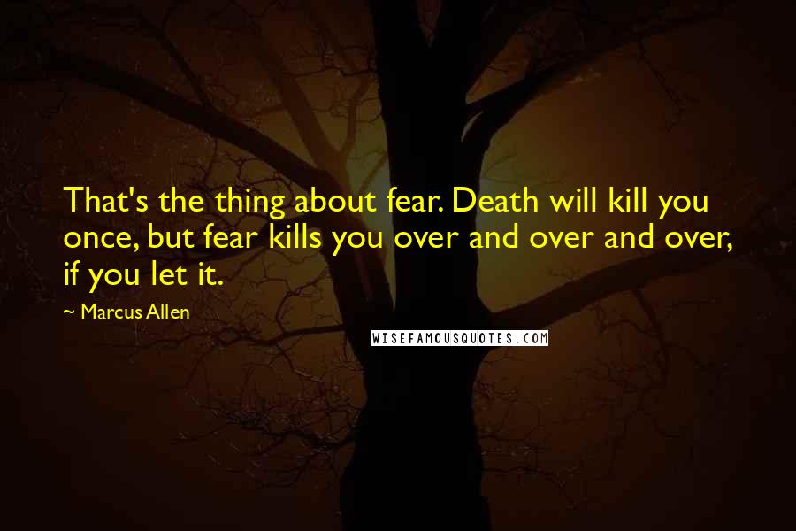 Marcus Allen Quotes: That's the thing about fear. Death will kill you once, but fear kills you over and over and over, if you let it.