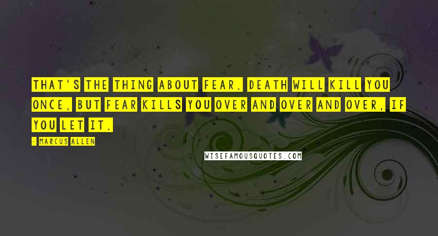 Marcus Allen Quotes: That's the thing about fear. Death will kill you once, but fear kills you over and over and over, if you let it.