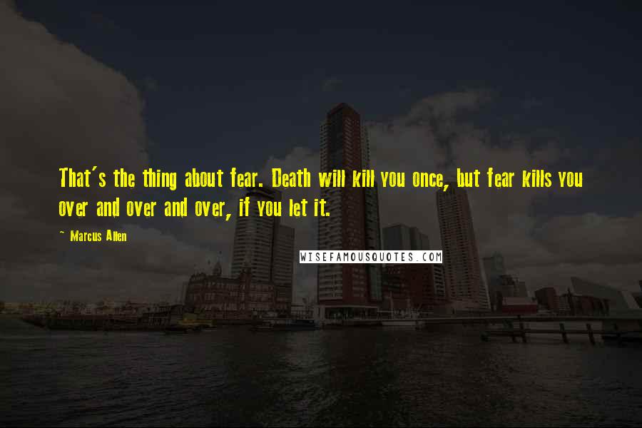 Marcus Allen Quotes: That's the thing about fear. Death will kill you once, but fear kills you over and over and over, if you let it.