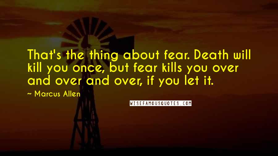 Marcus Allen Quotes: That's the thing about fear. Death will kill you once, but fear kills you over and over and over, if you let it.