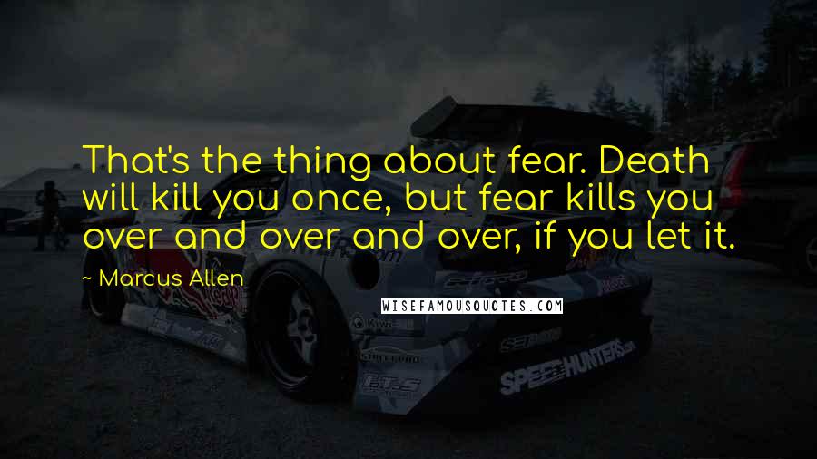 Marcus Allen Quotes: That's the thing about fear. Death will kill you once, but fear kills you over and over and over, if you let it.