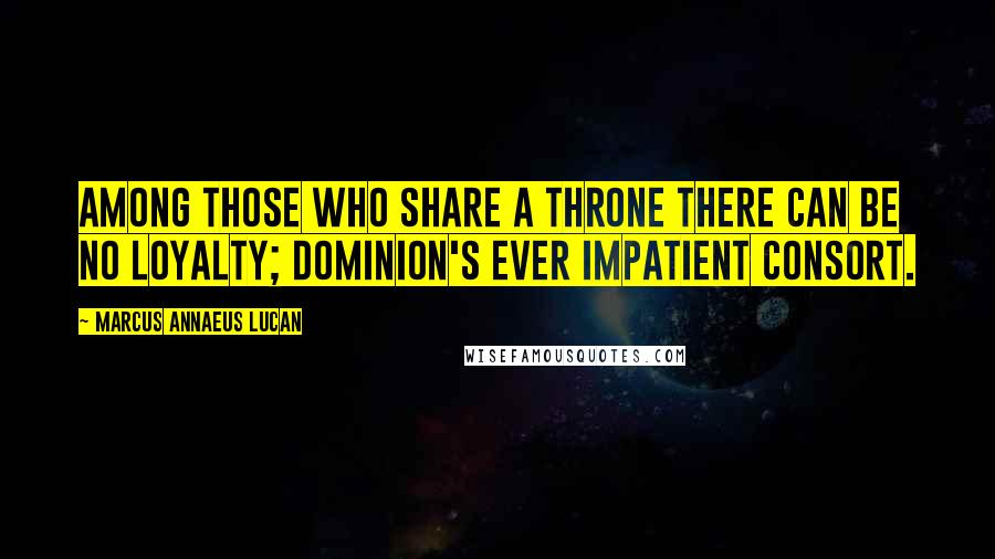 Marcus Annaeus Lucan Quotes: Among those who share a throne there can be no loyalty; Dominion's ever impatient consort.