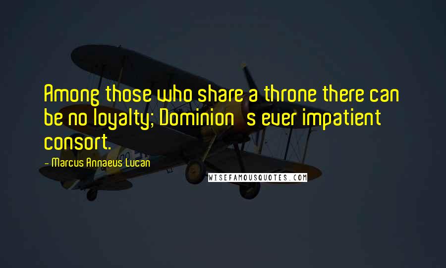 Marcus Annaeus Lucan Quotes: Among those who share a throne there can be no loyalty; Dominion's ever impatient consort.